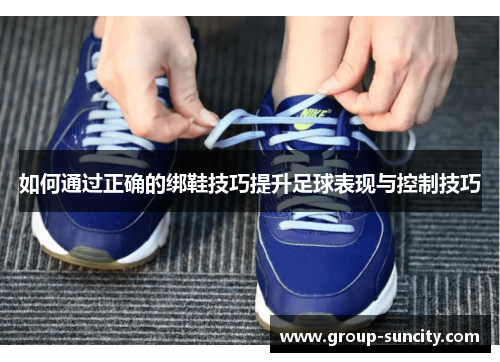 如何通过正确的绑鞋技巧提升足球表现与控制技巧